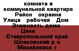 комната в коммунальной квартире › Район ­ окраина › Улица ­ рабочая › Дом ­ 9 › Этажность дома ­ 3 › Цена ­ 3 500 - Ставропольский край, Шпаковский р-н, Михайловск г. Недвижимость » Квартиры аренда   